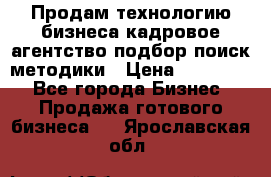 Продам технологию бизнеса кадровое агентство:подбор,поиск,методики › Цена ­ 500 000 - Все города Бизнес » Продажа готового бизнеса   . Ярославская обл.